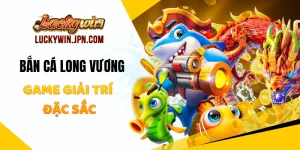 Bắn Cá Long Vương Luckywin - Game Giải Trí Đặc Sắc