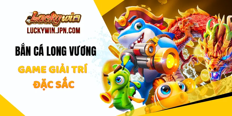 Bắn Cá Long Vương Luckywin - Game Giải Trí Đặc Sắc