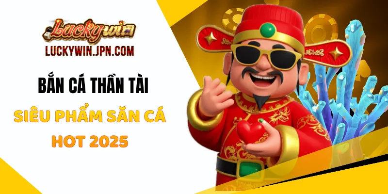 Bắn Cá Thần Tài Luckywin - Siêu Phẩm Săn Cá Hot 2025