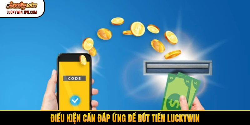 Điều kiện cần đáp ứng để rút tiền Luckywin