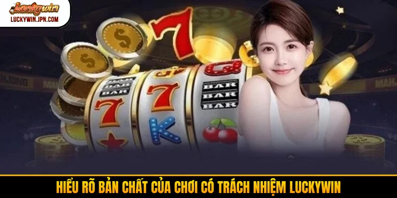 Hiểu rõ bản chất của chơi có trách nhiệm Luckywin